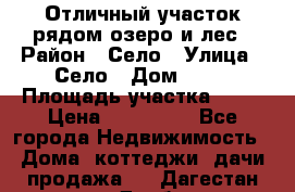 Отличный участок рядом озеро и лес › Район ­ Село › Улица ­ Село › Дом ­ 28 › Площадь участка ­ 10 › Цена ­ 400 000 - Все города Недвижимость » Дома, коттеджи, дачи продажа   . Дагестан респ.,Дербент г.